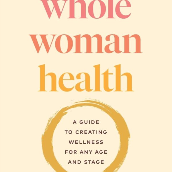 Whole Woman Health: A Guide to Creating Wellness for Any Age and Stage