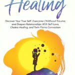 Inner Child Healing: Discover Your True Self, Overcome Childhood Trauma, and Deepen Relationships With Self-Love, Chakra Healing, and Twin Flame Connection