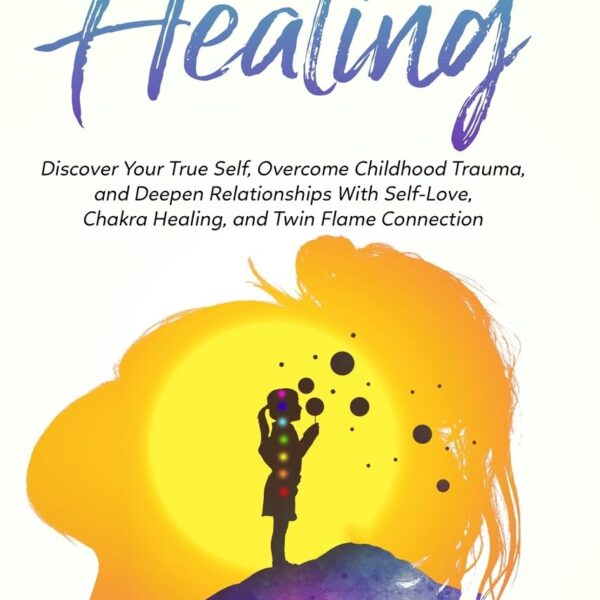 Inner Child Healing: Discover Your True Self, Overcome Childhood Trauma, and Deepen Relationships With Self-Love, Chakra Healing, and Twin Flame Connection