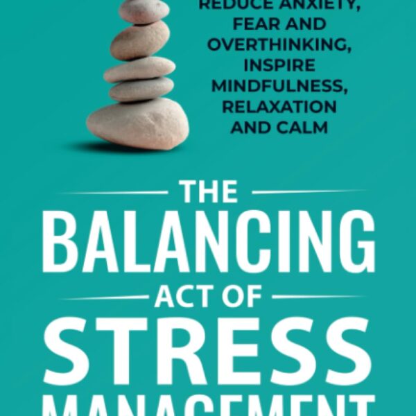The Balancing Act of Stress Management: 7 Steps to Reduce Anxiety, Fear and Overthinking, Inspire Mindfulness, Relaxation and Calm
