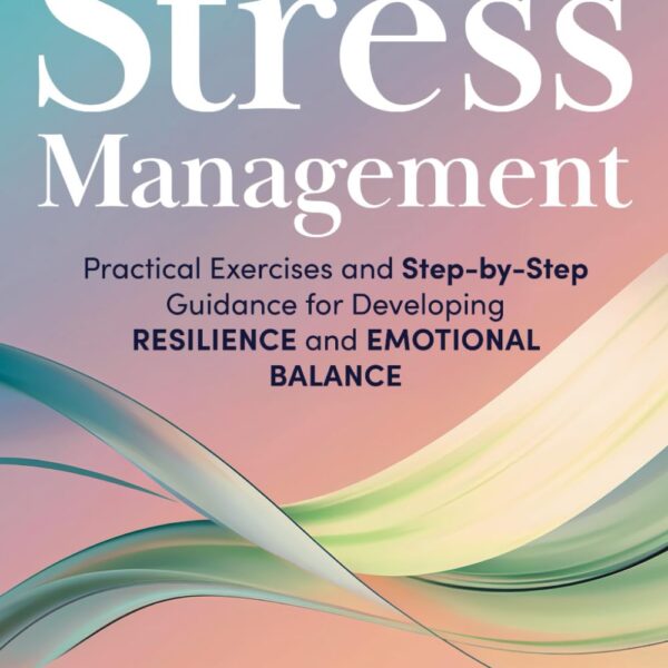 Stress Management Workbook: Practical Exercises and Step-by-Step Guidance for Developing Resilience and Emotional Balance