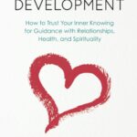 Intuitive Development: How to Trust Your Inner Knowing for Guidance with Relationships, Health, and Spirituality