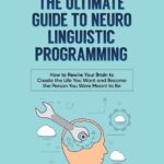 NLP 2.0 - The Ultimate Guide to Neuro Linguistic Programming: How to Rewire Your Brain and Create the Life You Want and Become the Person You Were Meant to Be