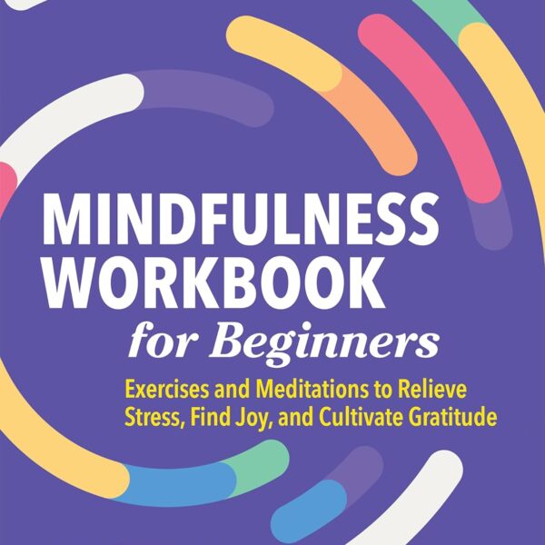 Mindfulness Workbook for Beginners: Exercises and Meditations to Relieve Stress, Find Joy, and Cultivate Gratitude