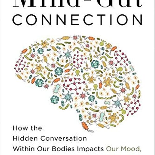 The Mind-Gut Connection: How the Hidden Conversation Within Our Bodies Impacts Our Mood, Our Choices, and Our Overall Health