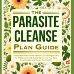 The Parasite Cleanse Plan Guide: Natural Remedies, Proven Methods, and Healing Recipes for All the Family with Action Plan to Free Your Body from Parasites and Restore Your Health.