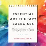 Essential Art Therapy Exercises: Effective Techniques to Manage Anxiety, Depression, and PTSD