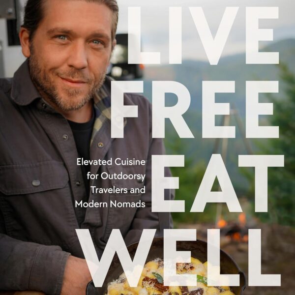 Live Free, Eat Well: Elevated Cuisine for Outdoorsy Travelers and Modern Nomads: A Cookbook