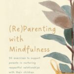 (Re)Parenting with Mindfulness: 30 exercises to support parents in nurturing respectful relationships with their children