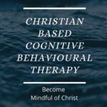 Christian based Cognitive Behavioural Therapy & how to become Mindful of Christ