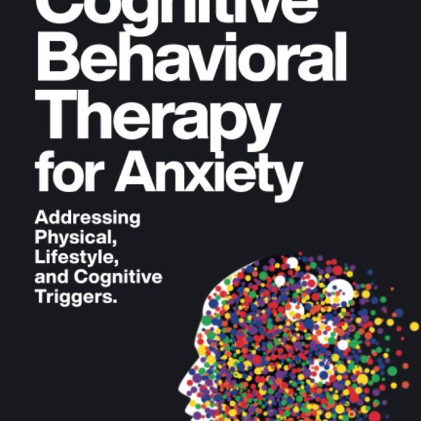 The Comprehensive Guide to Cognitive Behavioral Therapy for Anxiety Addressing Physical, Lifestyle, and Cognitive Triggers.: Learn CBT, EFT, ... Exercises for Effective Anxiety Management