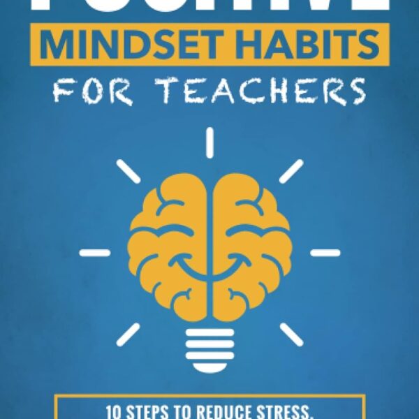 Positive Mindset Habits for Teachers: 10 Steps to Reduce Stress, Increase Student Engagement and Reignite Your Passion for Teaching (Books for Teachers and School Administrators)