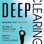 DEEP CLEARING: Balance Your Emotions, Let Go Of Inner & Outer Negativity, Shift To Higher Consciousness: A Radical Inner Process