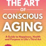 The Art of Conscious Aging: A Guide to Happiness, Health and Purpose in Life's Third Act