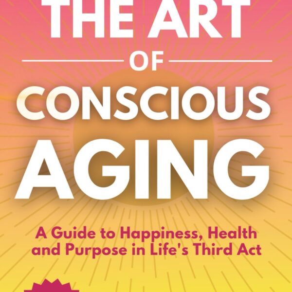 The Art of Conscious Aging: A Guide to Happiness, Health and Purpose in Life's Third Act