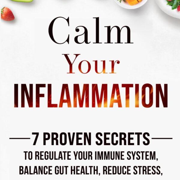Calm Your Inflammation: 7 Proven Secrets to Regulate Your Immune System, Balance Gut Health, Reduce Stress, and Feel Your Best Every Day