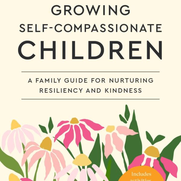 Growing Self-Compassionate Children: A Family Guide for Nurturing Resiliency and Kindness