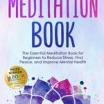 The Meditation Book: The Essential Meditation for Beginners to Find Peace, Reduce Stress, and Improve Mental Health (Higher Consciousness Meditation)