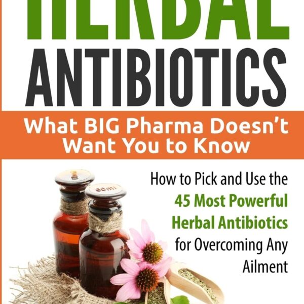 Herbal Antibiotics: What BIG Pharma Doesn’t Want You to Know - How to Pick and Use the 45 Most Powerful Herbal Antibiotics for Overcoming Any Ailment