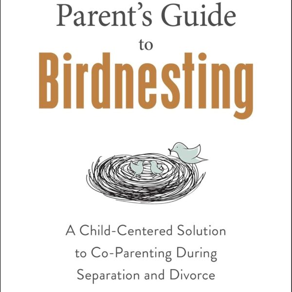 The Parent's Guide to Birdnesting: A Child-Centered Solution to Co-Parenting During Separation and Divorce