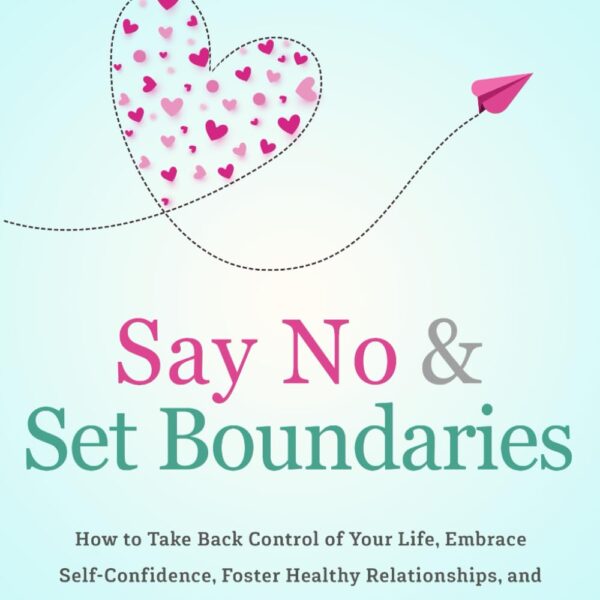 Say No and Set Boundaries - Uncovering the Secret of True Self-Love: How to Take Back Control of Your Life, Embrace Self-Confidence, Foster Healthy Relationships, and Cultivate Inner Peace