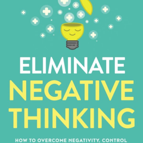 Eliminate Negative Thinking: How to Overcome Negativity, Control Your Thoughts, And Stop Overthinking. Shift Your Focus into Positive Thinking, Self-Acceptance, And Radical Self Love