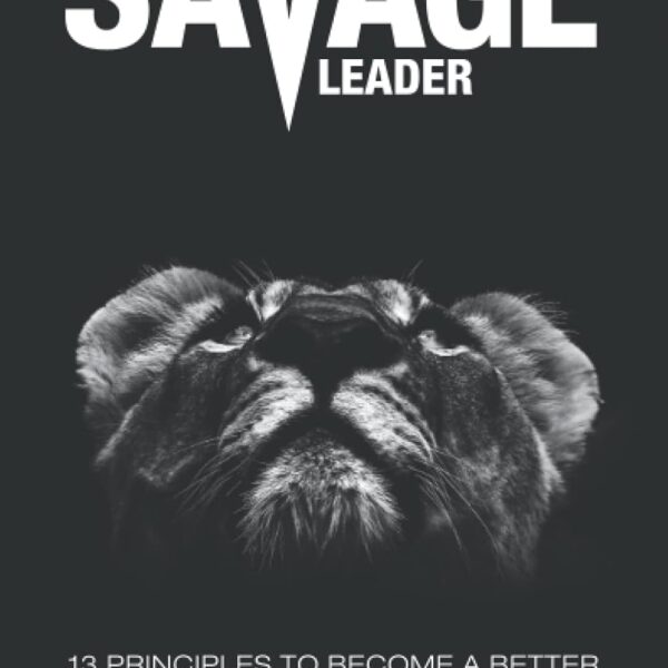 The Savage Leader: 13 Principles to Become a Better Leader from the Inside Out
