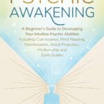 Psychic Awakening: A Beginner’s Guide to Developing Your Intuitive Psychic Abilities, Including Clairvoyance, Mind Reading, Manifestation, Astral Projection, Mediumship, and Spirit Guides
