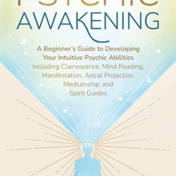 Psychic Awakening: A Beginner’s Guide to Developing Your Intuitive Psychic Abilities, Including Clairvoyance, Mind Reading, Manifestation, Astral Projection, Mediumship, and Spirit Guides
