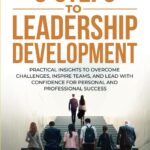 9 STEPS TO LEADERSHIP DEVELOPMENT: Practical Insights to Overcome Challenges, Inspire Teams, and Lead with Confidence for Personal and Professional Success