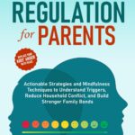 Emotional Regulation for Parents: Actionable Strategies and Mindfulness Techniques to Understand Triggers, Reduce Household Conflict, and Build Stronger Family Bonds