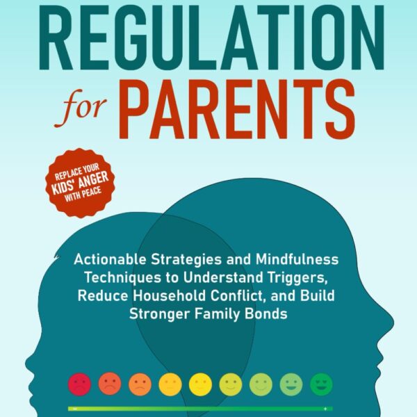 Emotional Regulation for Parents: Actionable Strategies and Mindfulness Techniques to Understand Triggers, Reduce Household Conflict, and Build Stronger Family Bonds