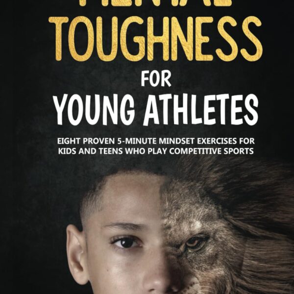 Mental Toughness For Young Athletes: Eight Proven 5-Minute Mindset Exercises For Kids And Teens Who Play Competitive Sports