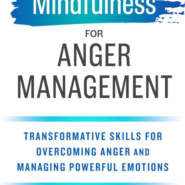 Mindfulness for Anger Management: Transformative Skills for Overcoming Anger and Managing Powerful Emotions