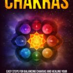 The Comprehensive Beginners Guide To Chakras: Easy Steps For Balancing Chakras and Healing Your Emotions to Attract Love, Happiness, Success, and More (SPIRITUAL & SELF HELP SERIES)
