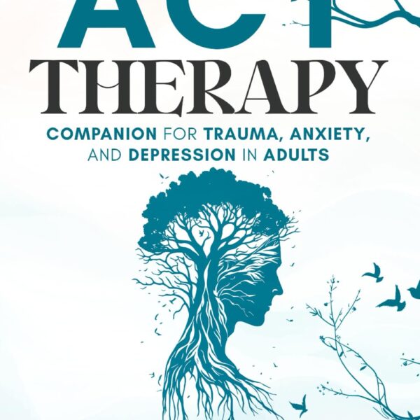 ACT Therapy Companion for Trauma, Anxiety, and Depression in Adults: An Easy-To-Use Acceptance and Commitment Therapy Workbook to Build Mindfulness and Mental-Emotional Wellness