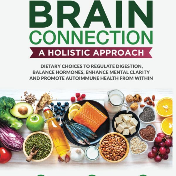 THE GUT-BRAIN CONNECTION: A HOLISTIC APPROACH: DIETARY CHOICES TO REGULATE DIGESTION, BALANCE HORMONES, ENHANCE MENTAL CLARITY AND PROMOTE AUTOIMMUNE HEALTH FROM WITHIN