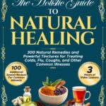 The Holistic Guide to Natural Healing: 300 Natural Remedies and Powerful Tinctures for Treating Colds, Flu, Coughs, and Other Common Illnesses