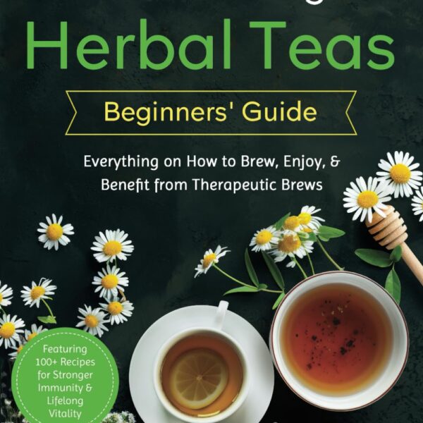 The Healing Herbal Teas Beginners' Guide [All-in-1]: Everything on How to Brew, Enjoy, & Benefit from Therapeutic Brews. Featuring 100+ Recipes for Stronger Immunity & Lifelong Vitality