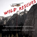 Wild Rescues: A Paramedic's Extreme Adventures in Yosemite, Yellowstone, and Grand Teton