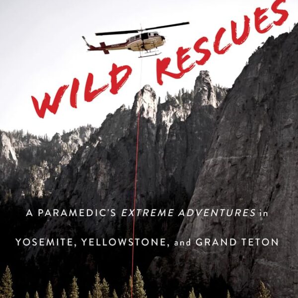 Wild Rescues: A Paramedic's Extreme Adventures in Yosemite, Yellowstone, and Grand Teton