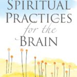 Spiritual Practices for the Brain: Caring for Mind, Body, and Soul
