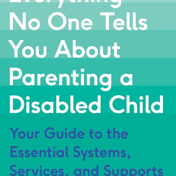 Everything No One Tells You About Parenting a Disabled Child: Your Guide to the Essential Systems, Services, and Supports