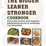 THE BIGGER LEANER STRONGER COOKBOOK: Eat your way to a better body: Recipes for building muscle, burning fat and boosting your overall health.