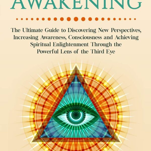 Third Eye Awakening: The Ultimate Guide to Discovering New Perspectives, Increasing Awareness, Consciousness and Achieving Spiritual Enlightenment Through the Powerful Lens of the Third Eye