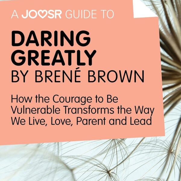 A Joosr Guide to… Daring Greatly by Brené Brown: How the Courage to Be Vulnerable Transforms the Way We Live, Love, Parent, and Lead