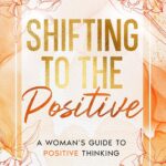 Shifting to the Positive: A Woman’s Guide to Positive Thinking (EmpowerHer: A Series on Resilience, Positivity, and Self-Love)