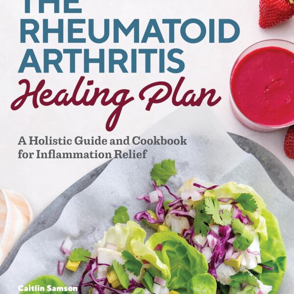 The Rheumatoid Arthritis Healing Plan: A Holistic Guide and Cookbook for Inflammation Relief