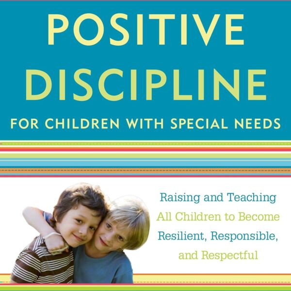 Positive Discipline for Children with Special Needs: Raising and Teaching All Children to Become Resilient, Responsible, and Respectful