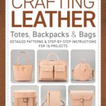 Crafting Leather Totes, Backpacks & Bags: Detailed Patterns & Step-by-Step Instructions for 18 Projects